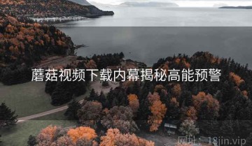 蘑菇视频下载内幕揭秘高能预警