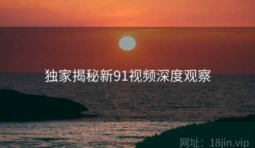 独家揭秘新91视频深度观察