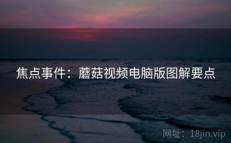 焦点事件：蘑菇视频电脑版图解要点