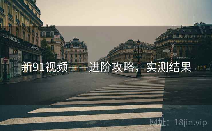 新91视频——进阶攻略，实测结果