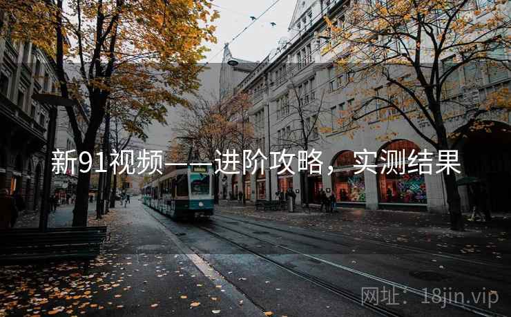 新91视频——进阶攻略，实测结果