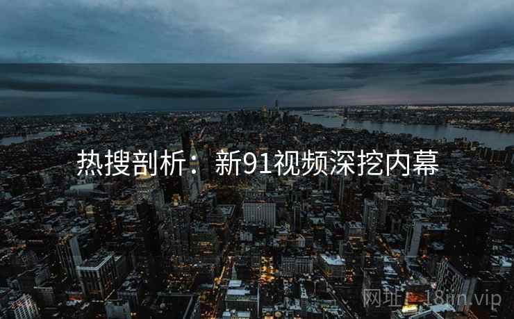 热搜剖析：新91视频深挖内幕