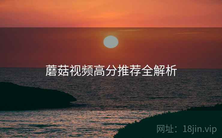 蘑菇视频高分推荐全解析