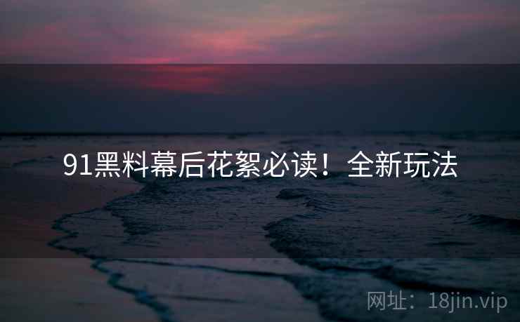91黑料幕后花絮必读！全新玩法