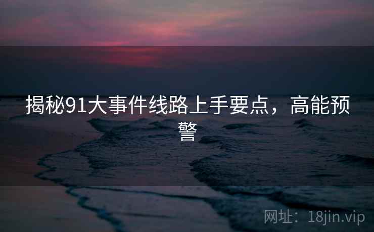 揭秘91大事件线路上手要点，高能预警