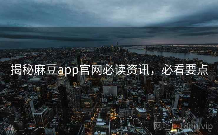 揭秘麻豆app官网必读资讯，必看要点