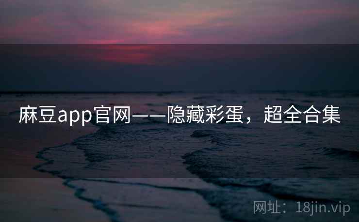 麻豆app官网——隐藏彩蛋，超全合集