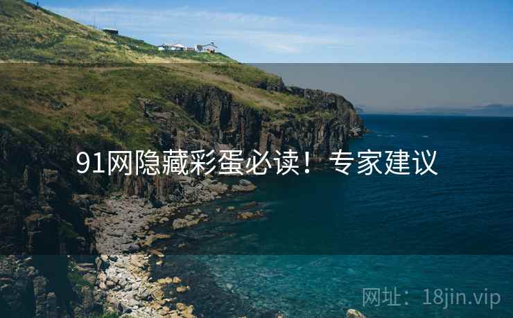 91网隐藏彩蛋必读！专家建议