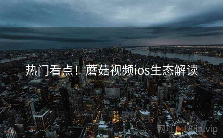 热门看点！蘑菇视频ios生态解读