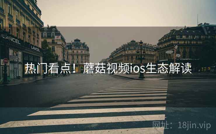 热门看点！蘑菇视频ios生态解读
