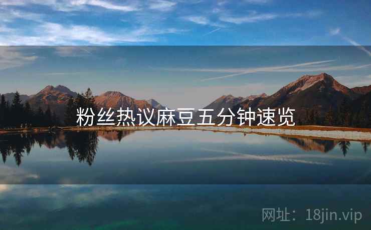 粉丝热议麻豆五分钟速览