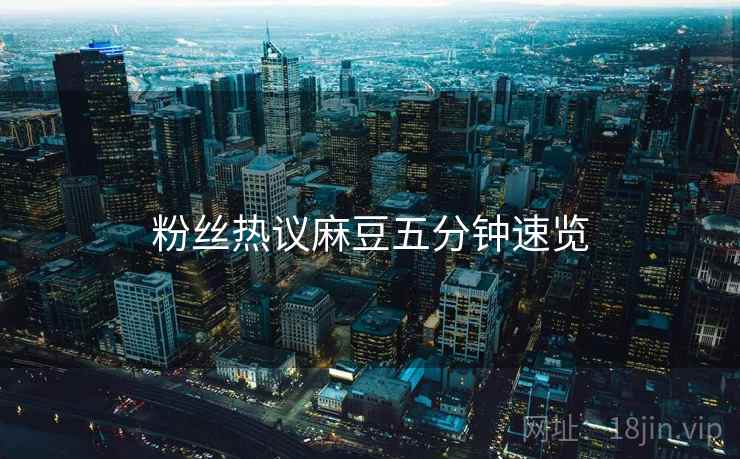 粉丝热议麻豆五分钟速览