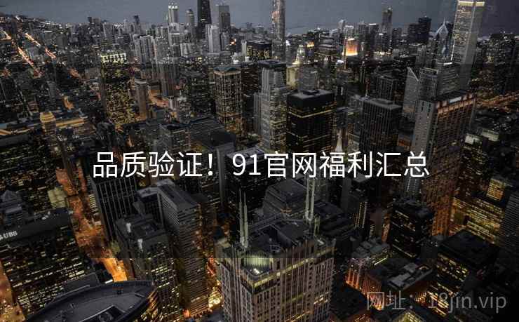 品质验证！91官网福利汇总