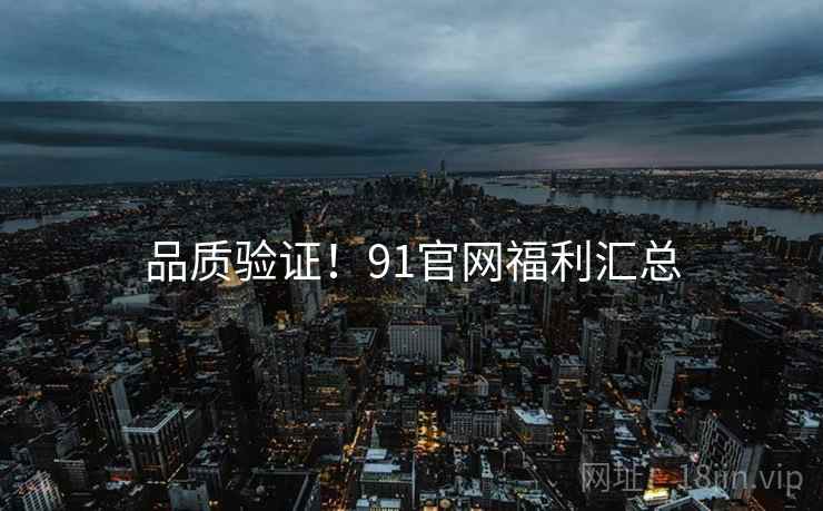 品质验证！91官网福利汇总