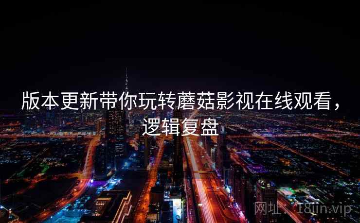 版本更新带你玩转蘑菇影视在线观看，逻辑复盘