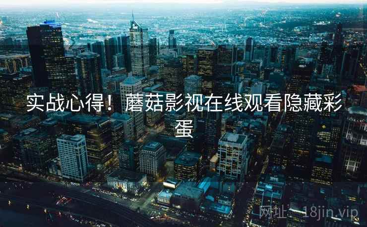 实战心得！蘑菇影视在线观看隐藏彩蛋