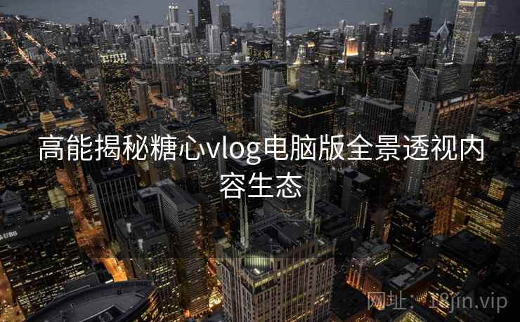 高能揭秘糖心vlog电脑版全景透视内容生态