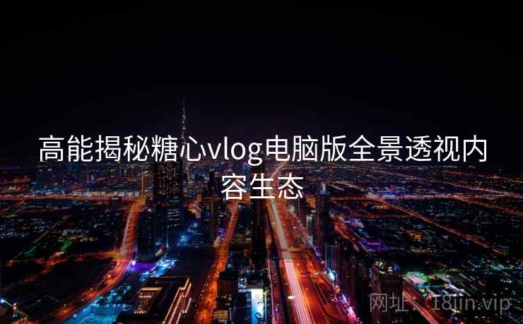 高能揭秘糖心vlog电脑版全景透视内容生态