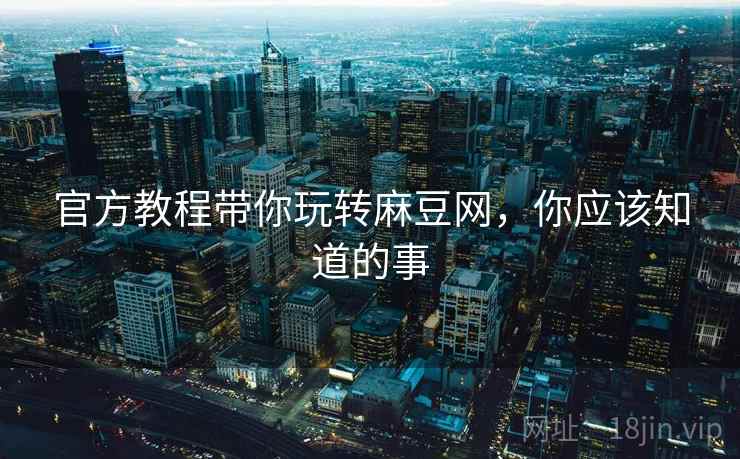 官方教程带你玩转麻豆网，你应该知道的事