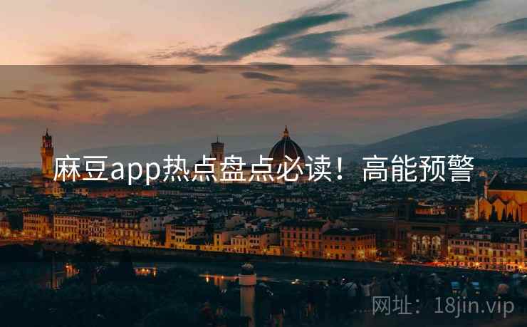 麻豆app热点盘点必读！高能预警