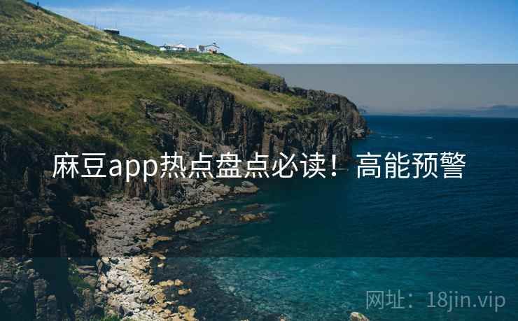 麻豆app热点盘点必读！高能预警