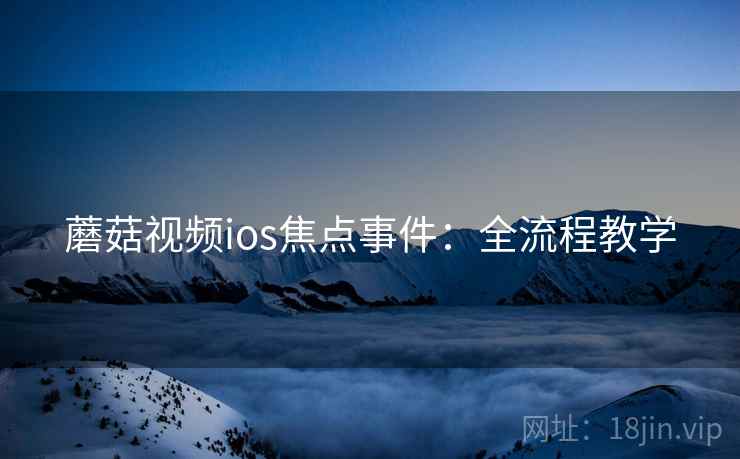 蘑菇视频ios焦点事件：全流程教学