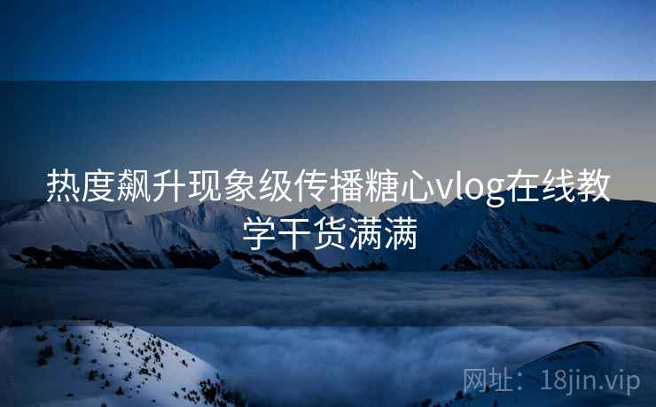 热度飙升现象级传播糖心vlog在线教学干货满满