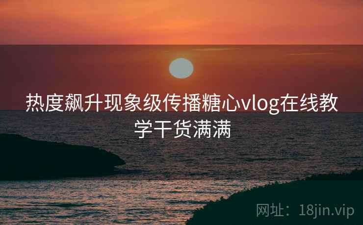 热度飙升现象级传播糖心vlog在线教学干货满满