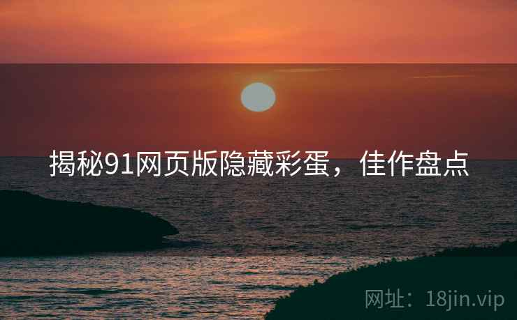 揭秘91网页版隐藏彩蛋，佳作盘点