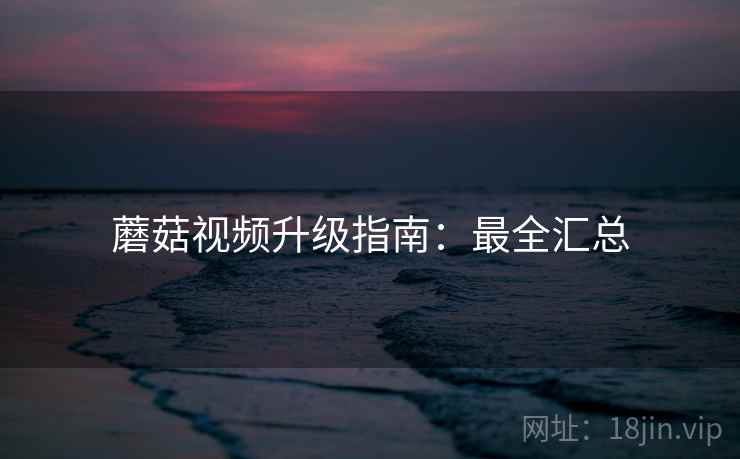 蘑菇视频升级指南：最全汇总