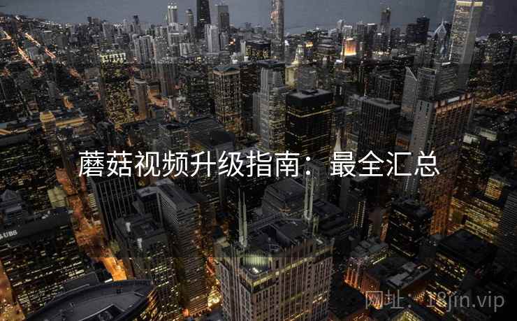 蘑菇视频升级指南：最全汇总