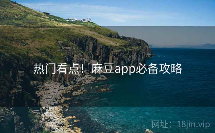热门看点！麻豆app必备攻略