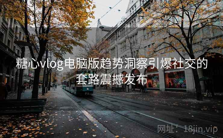 糖心vlog电脑版趋势洞察引爆社交的套路震撼发布