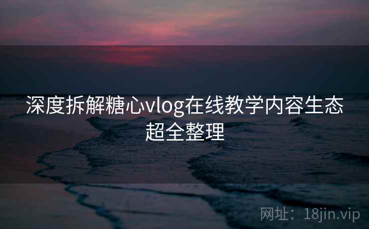 深度拆解糖心vlog在线教学内容生态超全整理