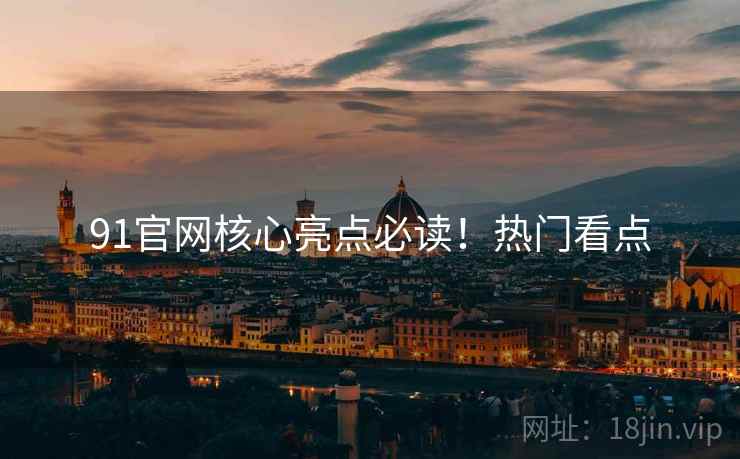 91官网核心亮点必读！热门看点