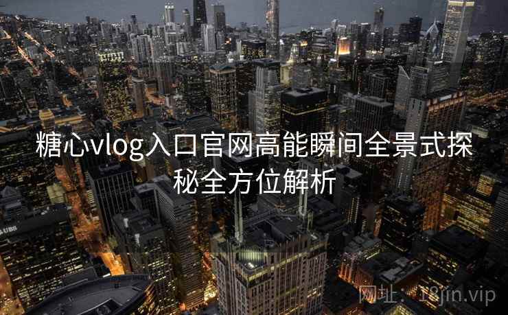 糖心vlog入口官网高能瞬间全景式探秘全方位解析
