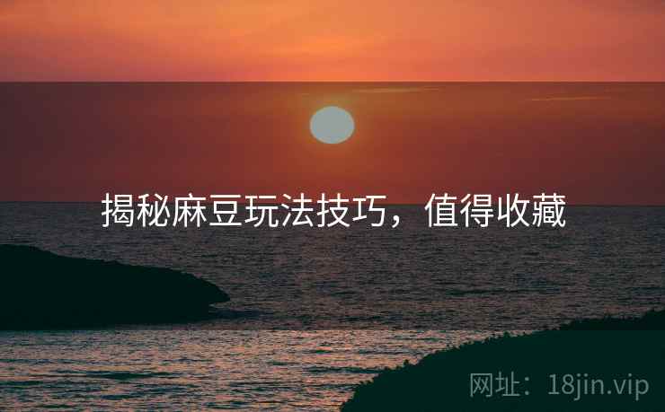 揭秘麻豆玩法技巧，值得收藏