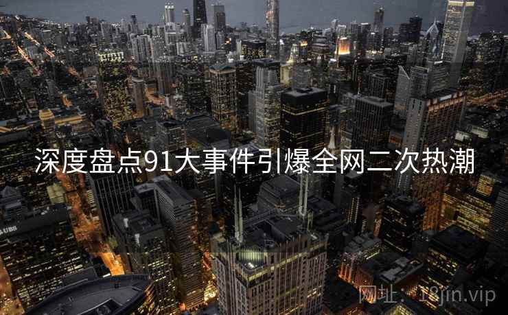 深度盘点91大事件引爆全网二次热潮