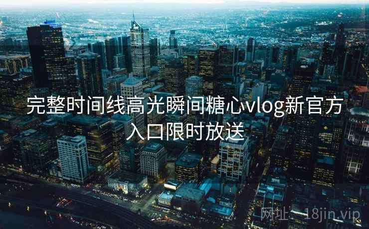 完整时间线高光瞬间糖心vlog新官方入口限时放送