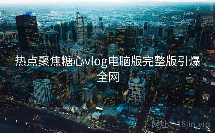 热点聚焦糖心vlog电脑版完整版引爆全网
