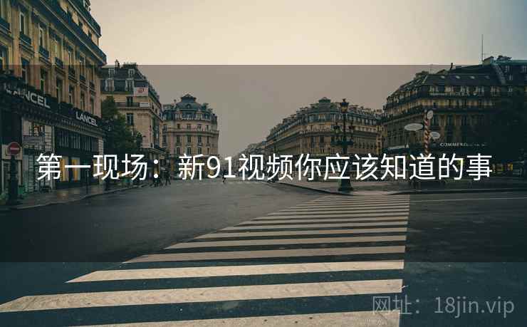 第一现场：新91视频你应该知道的事