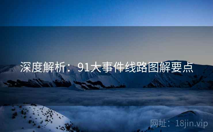 深度解析：91大事件线路图解要点