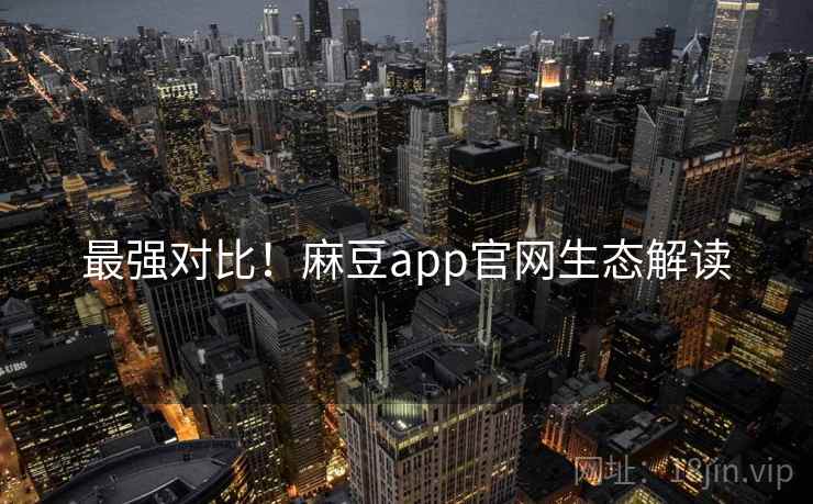 最强对比！麻豆app官网生态解读