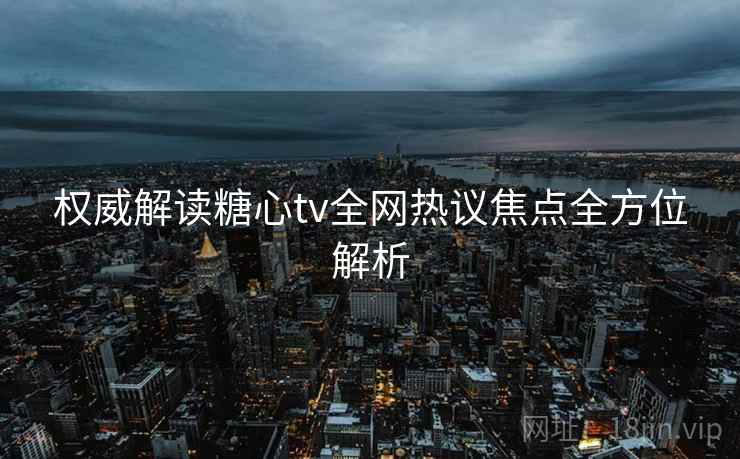 权威解读糖心tv全网热议焦点全方位解析