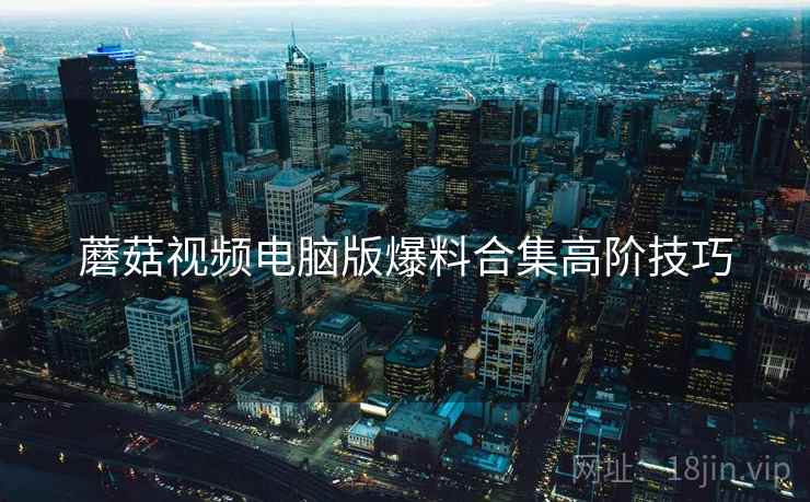 蘑菇视频电脑版爆料合集高阶技巧
