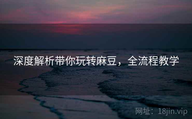 深度解析带你玩转麻豆，全流程教学