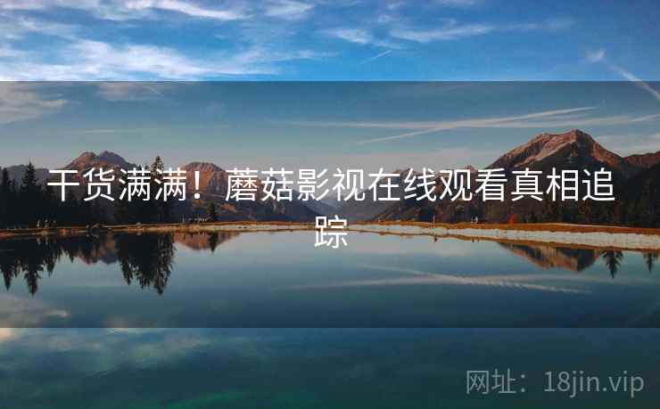 干货满满！蘑菇影视在线观看真相追踪