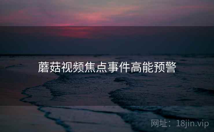 蘑菇视频焦点事件高能预警