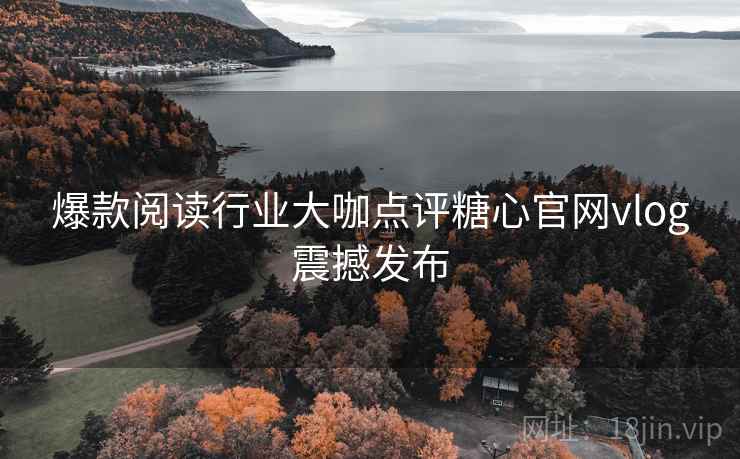 爆款阅读行业大咖点评糖心官网vlog震撼发布