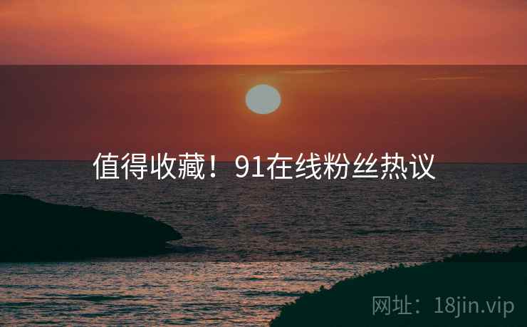 值得收藏！91在线粉丝热议